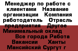 Менеджер по работе с клиентами › Название организации ­ Компания-работодатель › Отрасль предприятия ­ Другое › Минимальный оклад ­ 23 000 - Все города Работа » Вакансии   . Ханты-Мансийский,Сургут г.